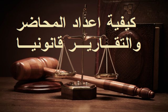 كيفية اعداد وكتابة المحاضر والتقارير قانونيا